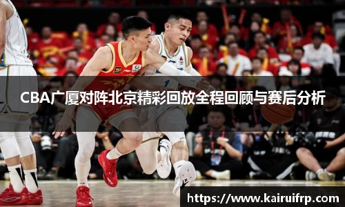 CBA广厦对阵北京精彩回放全程回顾与赛后分析