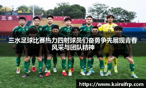 三水足球比赛热力四射球员们奋勇争先展现青春风采与团队精神